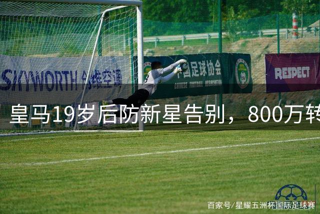 皇马19岁后防新星告别，800万转投紫百合，含50%分成+回购